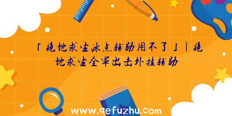 「绝地求生冰点辅助用不了」|绝地求生全军出击外挂辅助